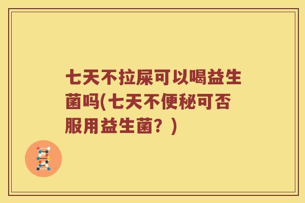 七天不拉屎可以喝益生菌吗(七天不便秘可否服用益生菌？)