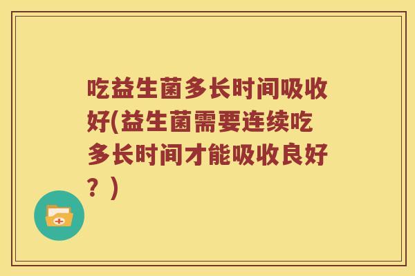 吃益生菌多长时间吸收好(益生菌需要连续吃多长时间才能吸收良好？)