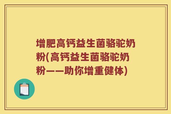 增肥高钙益生菌骆驼奶粉(高钙益生菌骆驼奶粉——助你增重健体) 增肥高钙益生菌骆驼奶粉(高钙益生菌骆驼奶粉——助你增重健体)