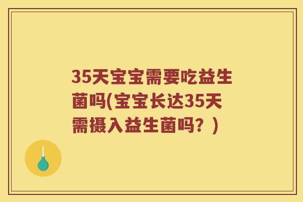 35天宝宝需要吃益生菌吗(宝宝长达35天需摄入益生菌吗？)