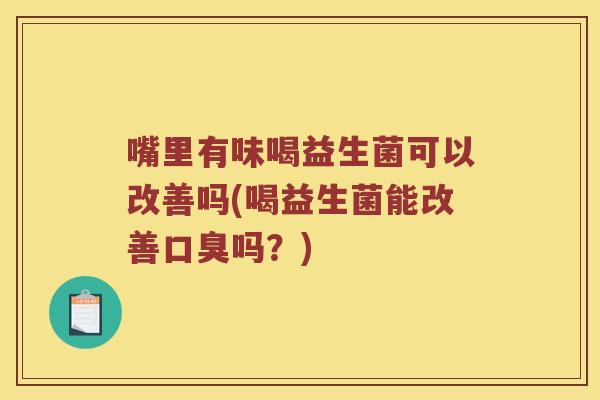 嘴里有味喝益生菌可以改善吗(喝益生菌能改善口臭吗？)