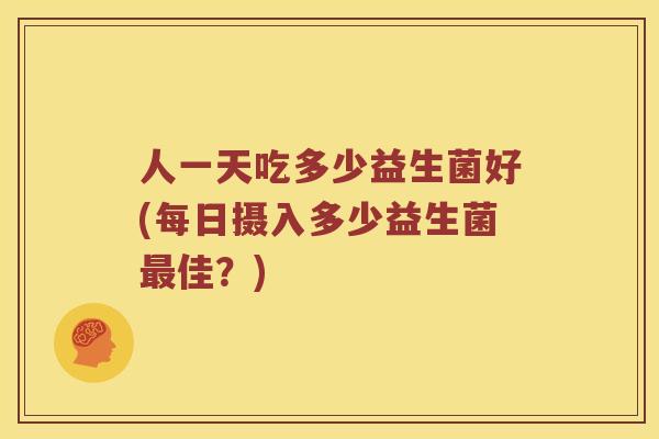 人一天吃多少益生菌好(每日摄入多少益生菌最佳？)