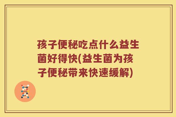 孩子便秘吃点什么益生菌好得快(益生菌为孩子便秘带来快速缓解)
