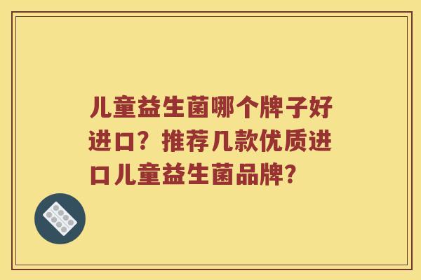 儿童益生菌哪个牌子好进口？推荐几款优质进口儿童益生菌品牌？