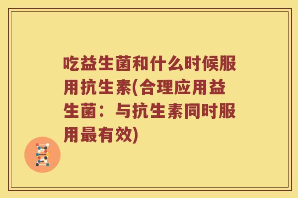 吃益生菌和什么时候服用抗生素(合理应用益生菌：与抗生素同时服用最有效)