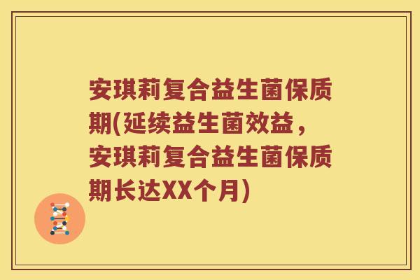 安琪莉复合益生菌保质期(延续益生菌效益，安琪莉复合益生菌保质期长达XX个月)