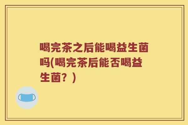 喝完茶之后能喝益生菌吗(喝完茶后能否喝益生菌？)