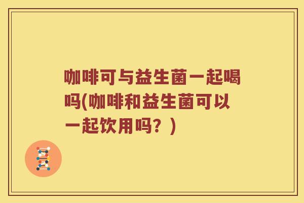 咖啡可与益生菌一起喝吗(咖啡和益生菌可以一起饮用吗？)