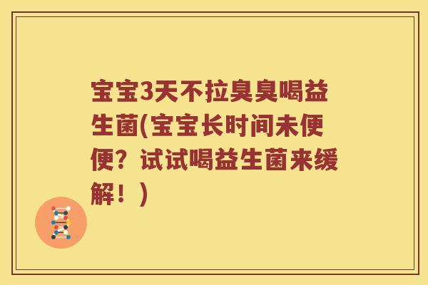 宝宝3天不拉臭臭喝益生菌(宝宝长时间未便便？试试喝益生菌来缓解！)