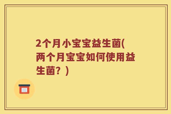 2个月小宝宝益生菌(两个月宝宝如何使用益生菌？)
