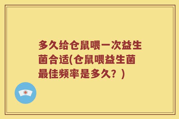 多久给仓鼠喂一次益生菌合适(仓鼠喂益生菌最佳频率是多久？)
