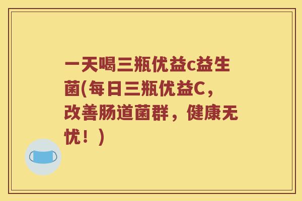 一天喝三瓶优益c益生菌(每日三瓶优益C，改善肠道菌群，健康无忧！)
