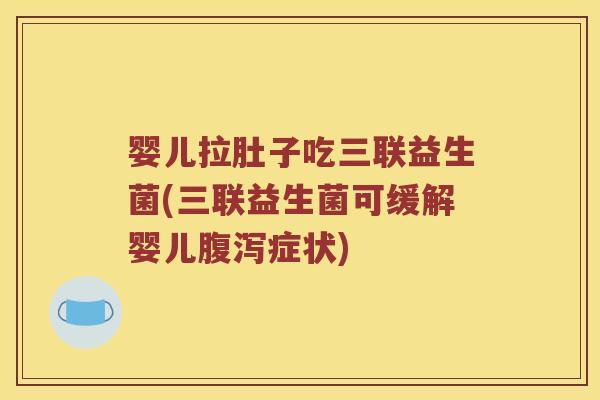 婴儿拉肚子吃三联益生菌(三联益生菌可缓解婴儿腹泻症状)