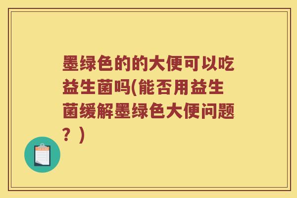 墨绿色的的大便可以吃益生菌吗(能否用益生菌缓解墨绿色大便问题？)