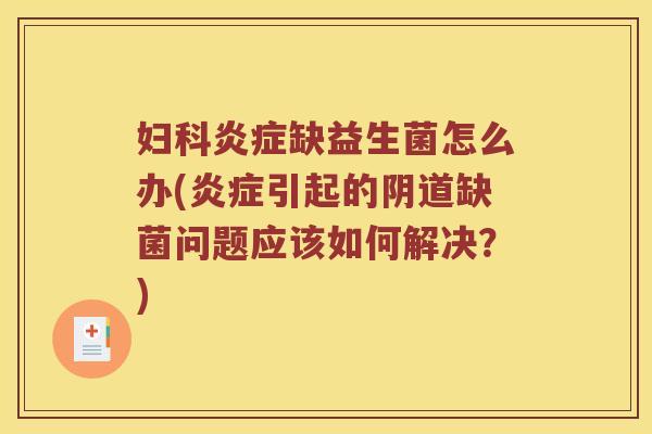妇科炎症缺益生菌怎么办(炎症引起的阴道缺菌问题应该如何解决？)