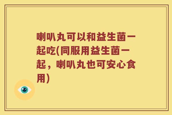 喇叭丸可以和益生菌一起吃(同服用益生菌一起，喇叭丸也可安心食用)
