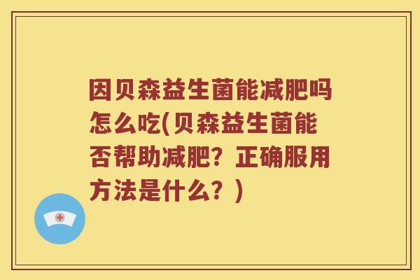 因贝森益生菌能减肥吗怎么吃(贝森益生菌能否帮助减肥？正确服用方法是什么？)