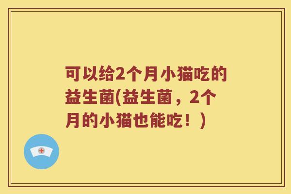 可以给2个月小猫吃的益生菌(益生菌，2个月的小猫也能吃！)