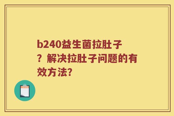 b240益生菌拉肚子？解决拉肚子问题的有效方法？
