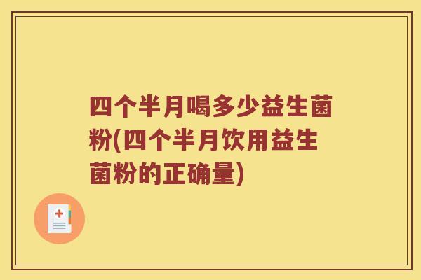 四个半月喝多少益生菌粉(四个半月饮用益生菌粉的正确量)