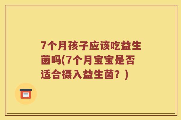 7个月孩子应该吃益生菌吗(7个月宝宝是否适合摄入益生菌？)