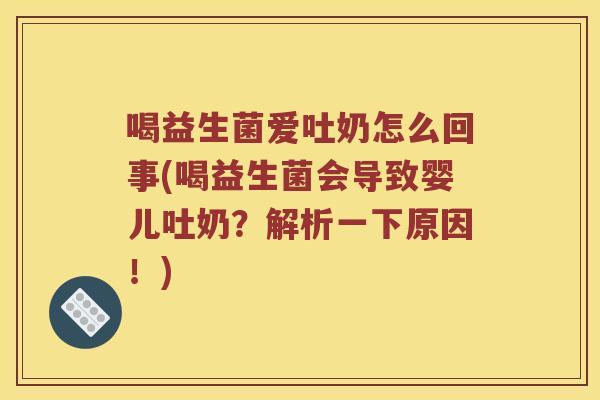 喝益生菌爱吐奶怎么回事(喝益生菌会导致婴儿吐奶？解析一下原因！)
