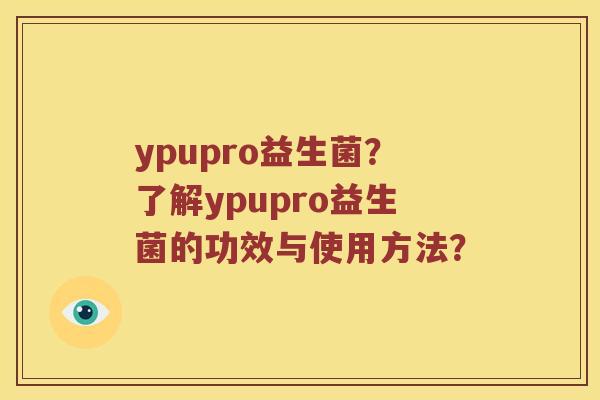 ypupro益生菌？了解ypupro益生菌的功效与使用方法？