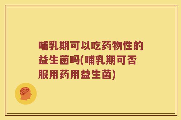 哺乳期可以吃性的益生菌吗(哺乳期可否服用药用益生菌) 哺乳期可以吃性的益生菌吗(哺乳期可否服用药用益生菌)