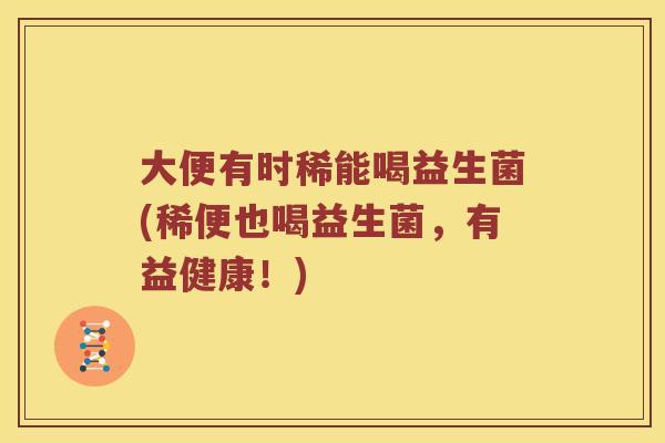 大便有时稀能喝益生菌(稀便也喝益生菌，有益健康！)