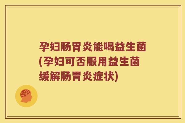 孕妇肠胃炎能喝益生菌(孕妇可否服用益生菌缓解肠胃炎症状)