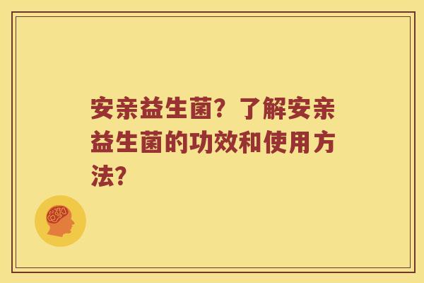 安亲益生菌？了解安亲益生菌的功效和使用方法？