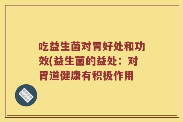 吃益生菌对胃好处和功效(益生菌的益处：对胃道健康有积极作用