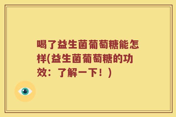 喝了益生菌葡萄糖能怎样(益生菌葡萄糖的功效：了解一下！)