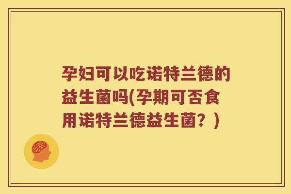 孕妇可以吃诺特兰德的益生菌吗(孕期可否食用诺特兰德益生菌？)