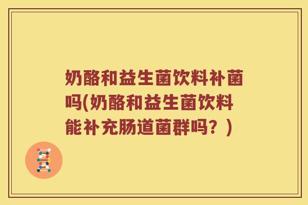 奶酪和益生菌饮料补菌吗(奶酪和益生菌饮料能补充肠道菌群吗？)
