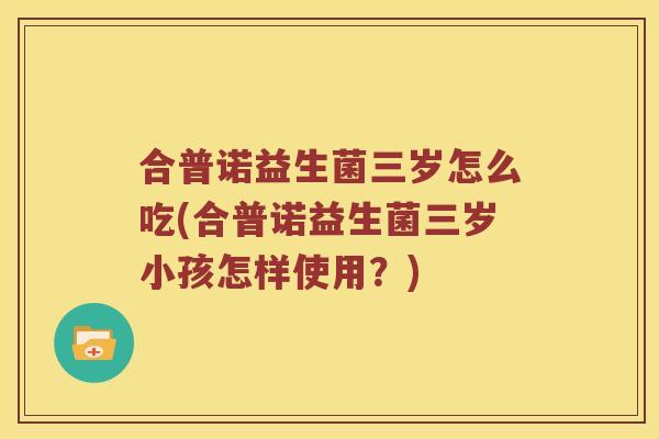 合普诺益生菌三岁怎么吃(合普诺益生菌三岁小孩怎样使用？)