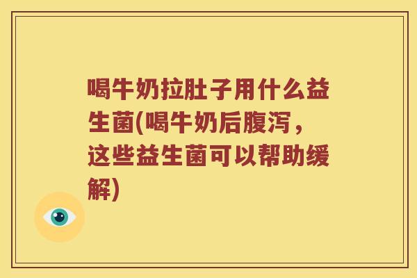 喝牛奶拉肚子用什么益生菌(喝牛奶后,这些益生菌可以帮助缓解) 喝牛奶拉肚子用什么益生菌(喝牛奶后,这些益生菌可以帮助缓解)