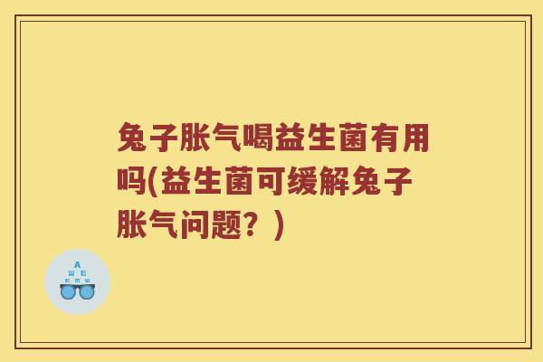 兔子胀气喝益生菌有用吗(益生菌可缓解兔子胀气问题？)