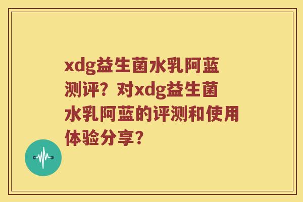 xdg益生菌水乳阿蓝测评？对xdg益生菌水乳阿蓝的评测和使用体验分享？