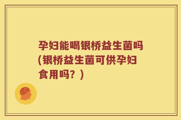 孕妇能喝银桥益生菌吗(银桥益生菌可供孕妇食用吗？)