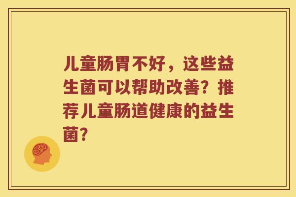 儿童肠胃不好，这些益生菌可以帮助改善？推荐儿童肠道健康的益生菌？