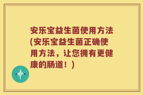 安乐宝益生菌使用方法(安乐宝益生菌正确使用方法，让您拥有更健康的肠道！)