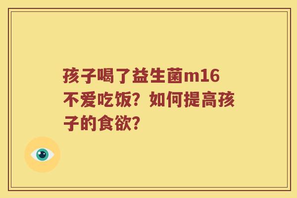 孩子喝了益生菌m16不爱吃饭?如何提高孩子的? 孩子喝了益生菌m16不爱吃饭?如何提高孩子的?