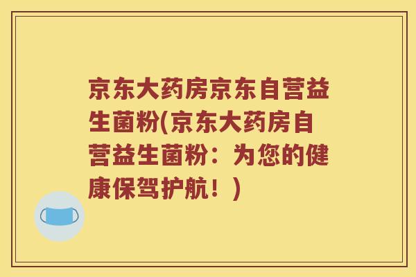 京东大药房京东自营益生菌粉(京东大药房自营益生菌粉：为您的健康保驾护航！)