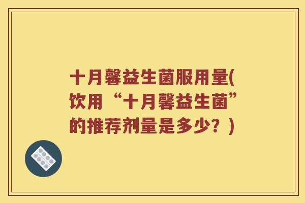 十月馨益生菌服用量(饮用“十月馨益生菌”的推荐剂量是多少？)