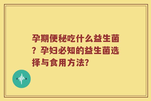 孕期便秘吃什么益生菌？孕妇必知的益生菌选择与食用方法？