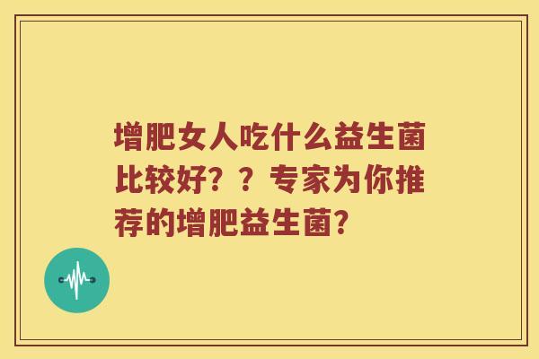 增肥女人吃什么益生菌比较好？？专家为你推荐的增肥益生菌？