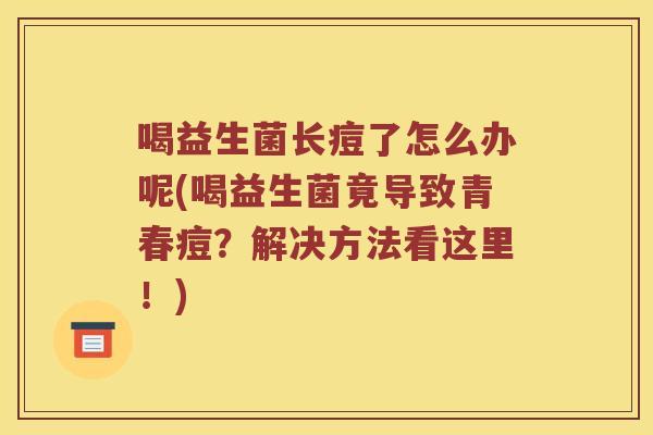 喝益生菌长痘了怎么办呢(喝益生菌竟导致青春痘？解决方法看这里！)