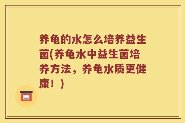 养龟的水怎么培养益生菌(养龟水中益生菌培养方法,养龟水质更健康!) 养龟的水怎么培养益生菌(养龟水中益生菌培养方法,养龟水质更健康!)