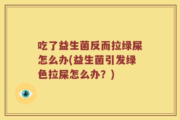 吃了益生菌反而拉绿屎怎么办(益生菌引发绿色拉屎怎么办？)